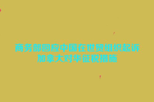 商务部回应中国在世贸组织起诉加拿大对华征税措施