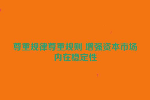 尊重规律尊重规则 增强资本市场内在稳定性