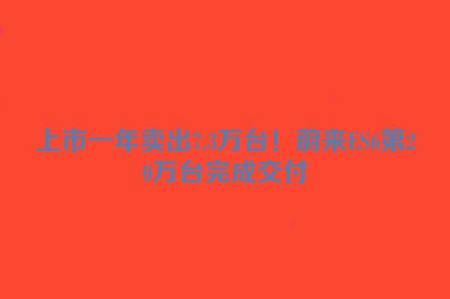 上市一年卖出7.3万台！蔚来ES6第20万台完成交付