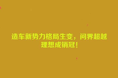 造车新势力格局生变，问界超越理想成销冠！