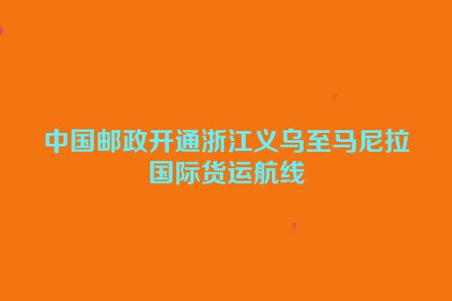 中国邮政开通浙江义乌至马尼拉国际货运航线