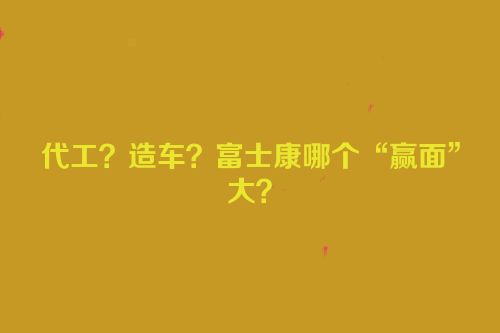代工？造车？富士康哪个“赢面”大？