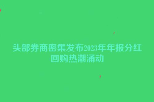 头部券商密集发布2023年年报分红回购热潮涌动