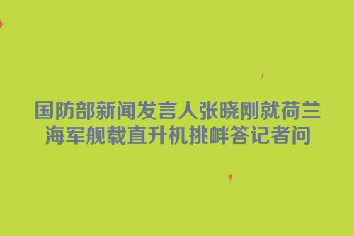 国防部新闻发言人张晓刚就荷兰海军舰载直升机挑衅答记者问