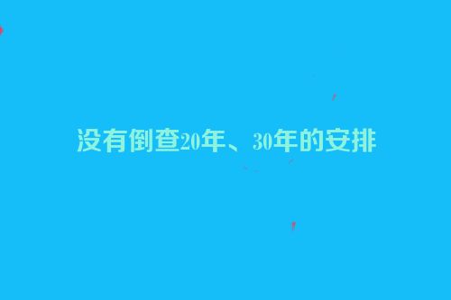 没有倒查20年、30年的安排