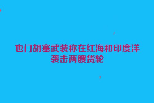 也门胡塞武装称在红海和印度洋袭击两艘货轮