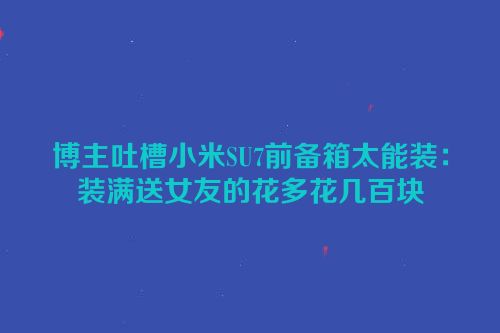 博主吐槽小米SU7前备箱太能装：装满送女友的花多花几百块