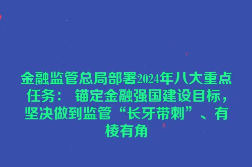 金融监管总局部署2024年八大重点任务： 锚定金融强国建设目标，坚决做到监管“长牙带刺”、有棱有角
