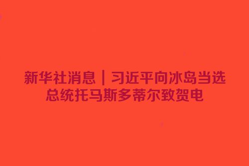 新华社消息｜习近平向冰岛当选总统托马斯多蒂尔致贺电