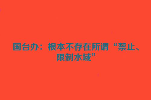 国台办：根本不存在所谓“禁止、限制水域”