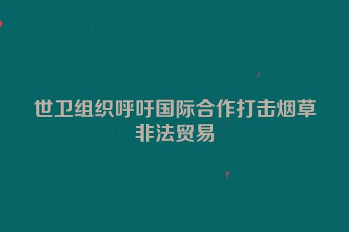 世卫组织呼吁国际合作打击烟草非法贸易