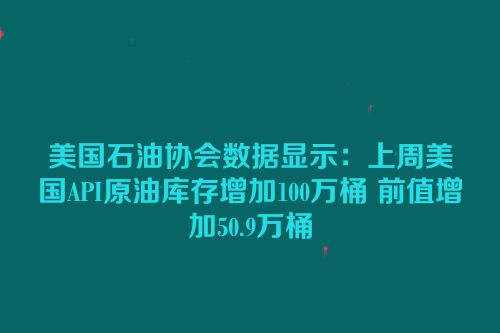 美国石油协会数据显示：上周美国API原油库存增加100万桶 前值增加50.9万桶