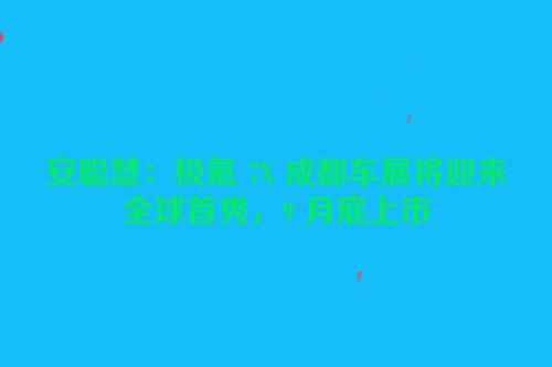 安聪慧：极氪 7X 成都车展将迎来全球首秀，9 月底上市