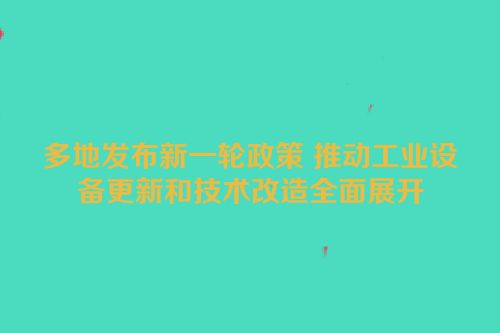 多地发布新一轮政策 推动工业设备更新和技术改造全面展开