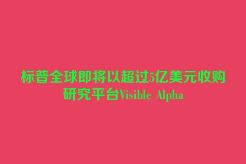 标普全球即将以超过5亿美元收购研究平台Visible Alpha