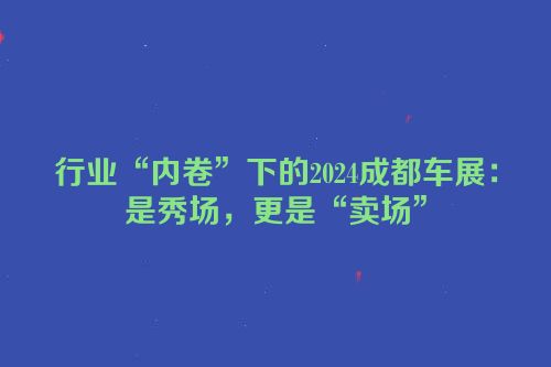 行业“内卷”下的2024成都车展：是秀场，更是“卖场”