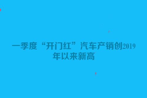 一季度“开门红”汽车产销创2019年以来新高