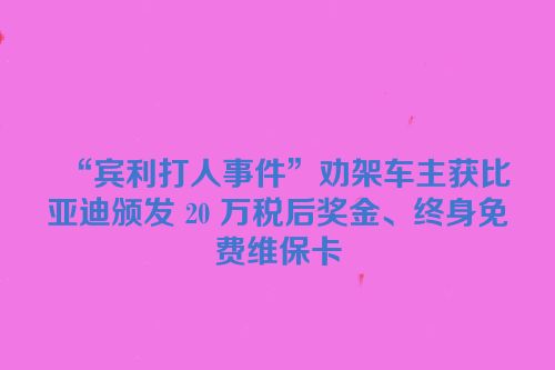 “宾利打人事件”劝架车主获比亚迪颁发 20 万税后奖金、终身免费维保卡