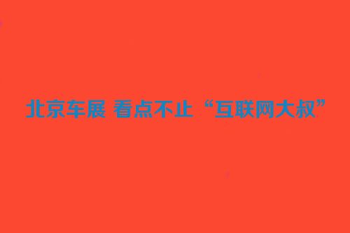 北京车展 看点不止“互联网大叔”