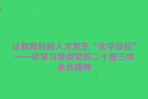让教育科技人才发生“化学反应”——论学习贯彻党的二十届三中全会精神
