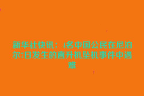 新华社快讯：4名中国公民在尼泊尔7日发生的直升机坠机事件中遇难