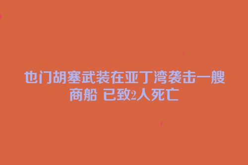 也门胡塞武装在亚丁湾袭击一艘商船 已致2人死亡