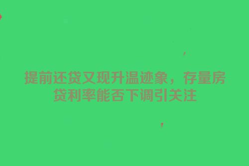 提前还贷又现升温迹象，存量房贷利率能否下调引关注
