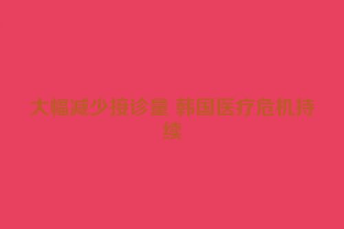大幅减少接诊量 韩国医疗危机持续