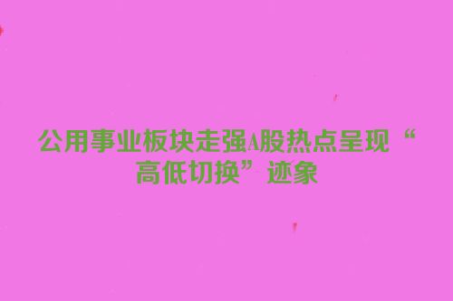 公用事业板块走强A股热点呈现“高低切换”迹象