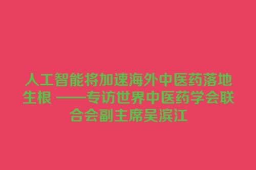 人工智能将加速海外中医药落地生根 ——专访世界中医药学会联合会副主席吴滨江
