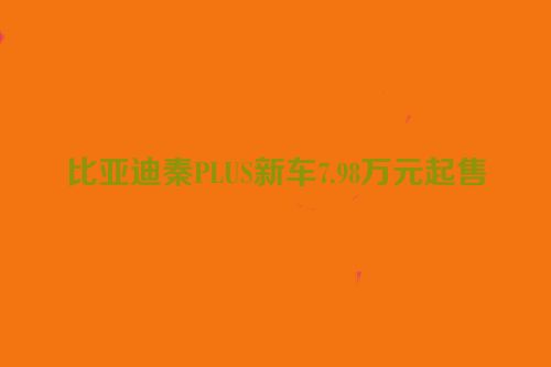 比亚迪秦PLUS新车7.98万元起售