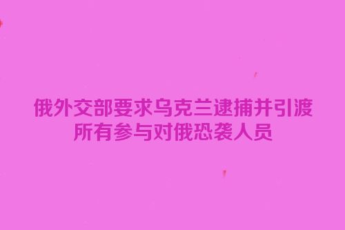 俄外交部要求乌克兰逮捕并引渡所有参与对俄恐袭人员