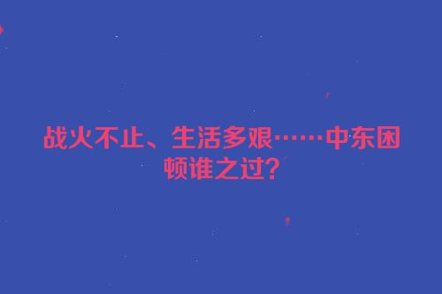 战火不止、生活多艰……中东困顿谁之过？