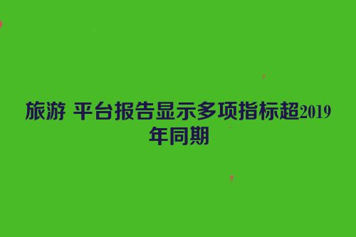 旅游 平台报告显示多项指标超2019年同期