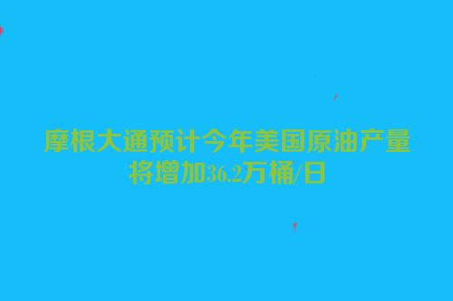 摩根大通预计今年美国原油产量将增加36.2万桶/日