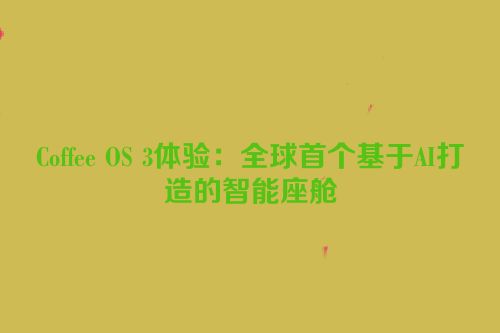 Coffee OS 3体验：全球首个基于AI打造的智能座舱