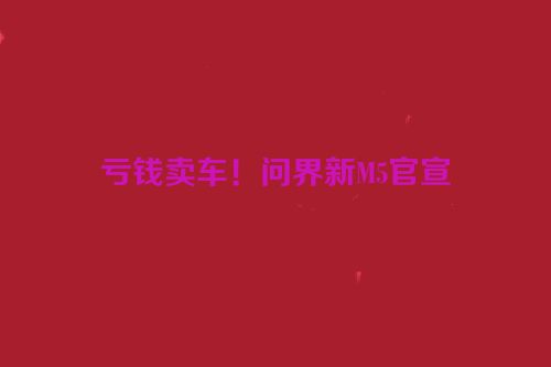 亏钱卖车！问界新M5官宣