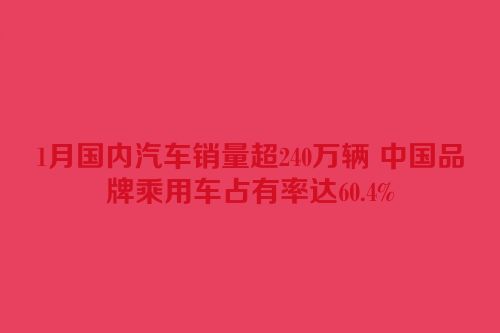 1月国内汽车销量超240万辆 中国品牌乘用车占有率达60.4%