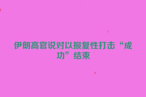 伊朗高官说对以报复性打击“成功”结束
