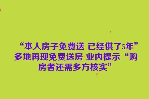 “本人房子免费送 已经供了5年” 多地再现免费送房 业内提示“购房者还需多方核实”
