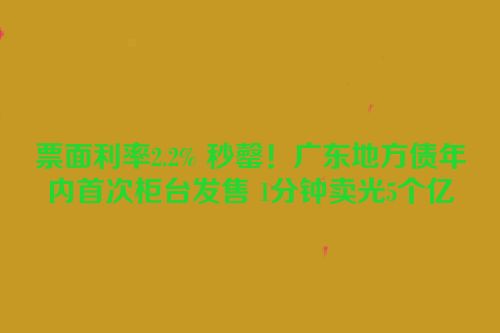票面利率2.2% 秒罄！广东地方债年内首次柜台发售 1分钟卖光5个亿