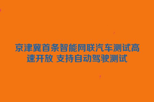 京津冀首条智能网联汽车测试高速开放 支持自动驾驶测试