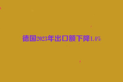 德国2023年出口额下降1.4%