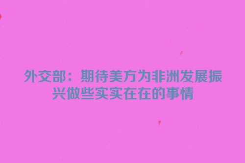 外交部：期待美方为非洲发展振兴做些实实在在的事情