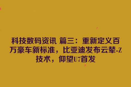 科技数码资讯 篇三：重新定义百万豪车新标准，比亚迪发布云辇-Z技术，仰望U7首发