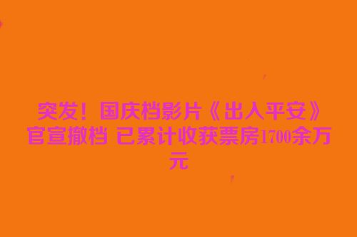 突发！国庆档影片《出入平安》官宣撤档 已累计收获票房1700余万元
