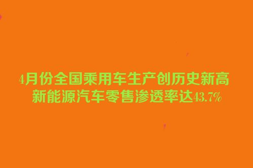 4月份全国乘用车生产创历史新高 新能源汽车零售渗透率达43.7%