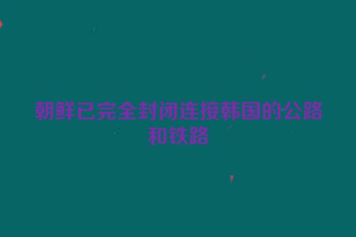 朝鲜已完全封闭连接韩国的公路和铁路