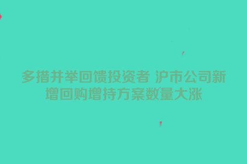 多措并举回馈投资者 沪市公司新增回购增持方案数量大涨