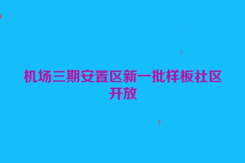 机场三期安置区新一批样板社区开放